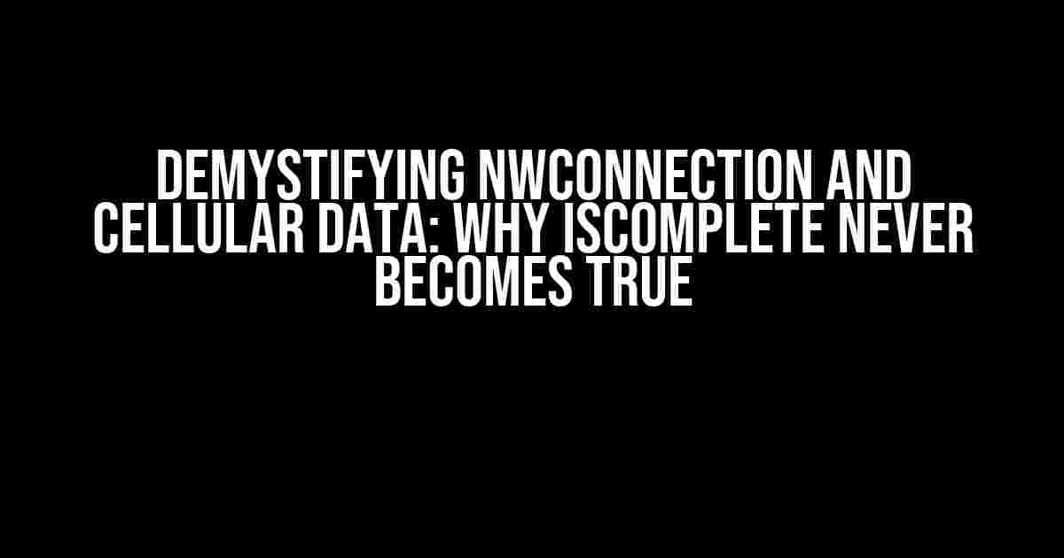 Demystifying NWConnection and Cellular Data: Why isComplete Never Becomes True