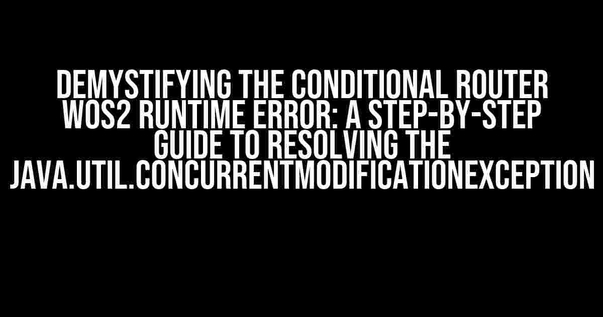 Demystifying the Conditional Router WOS2 Runtime Error: A Step-by-Step Guide to Resolving the java.util.ConcurrentModificationException