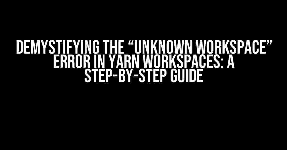 Demystifying the “Unknown Workspace” Error in Yarn Workspaces: A Step-by-Step Guide