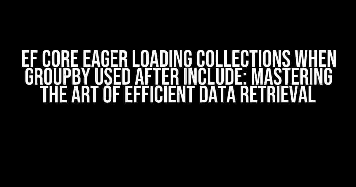 EF Core Eager Loading Collections when GroupBy used after Include: Mastering the Art of Efficient Data Retrieval