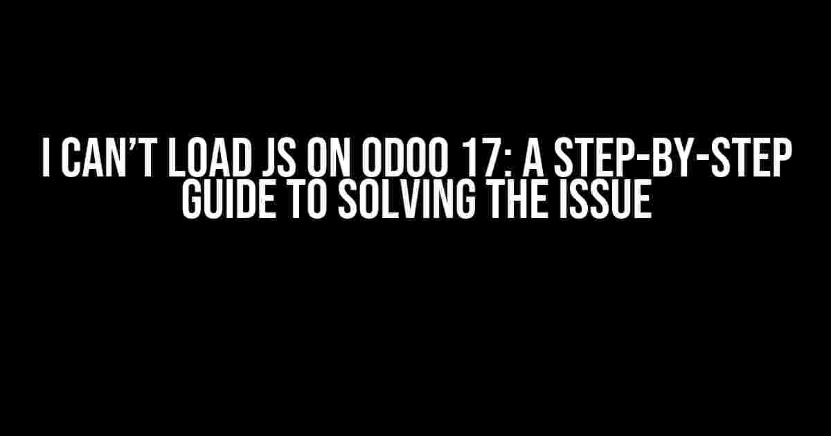 I Can’t Load JS on Odoo 17: A Step-by-Step Guide to Solving the Issue