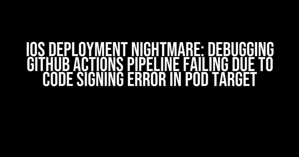 iOS Deployment Nightmare: Debugging Github Actions Pipeline Failing due to Code Signing Error in Pod Target