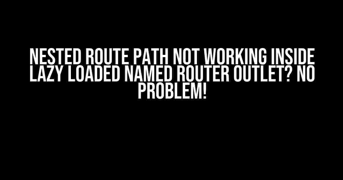 Nested Route Path Not Working Inside Lazy Loaded Named Router Outlet? No Problem!