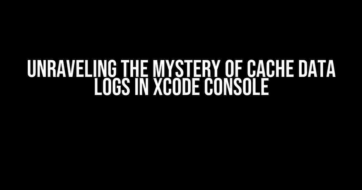 Unraveling the Mystery of Cache Data Logs in Xcode Console